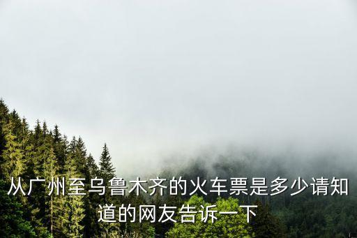 從廣州至烏魯木齊的火車票是多少請知道的網友告訴一下