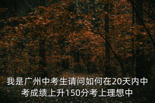 我是廣州中考生請問如何在20天內中考成績上升150分考上理想中