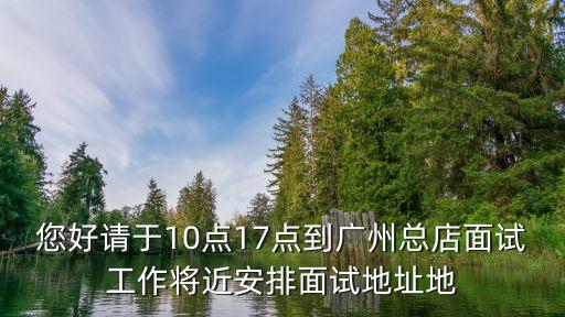 您好請于10點17點到廣州總店面試工作將近安排面試地址地