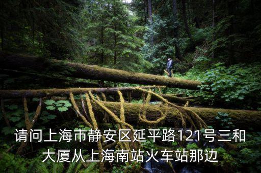 請問上海市靜安區延平路121號三和大廈從上海南站火車站那邊