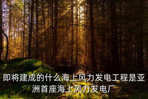 即將建成的什么海上風力發電工程是亞洲首座海上風力發電廠