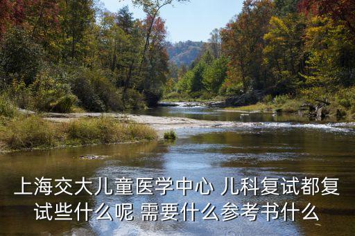 上海交大兒童醫(yī)學(xué)中心 兒科復(fù)試都復(fù)試些什么呢 需要什么參考書(shū)什么