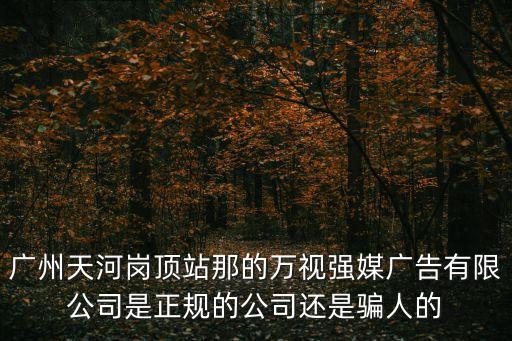 廣州天河崗頂站那的萬(wàn)視強(qiáng)媒廣告有限公司是正規(guī)的公司還是騙人的