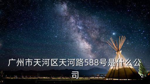 廣州市天河區(qū)天河路588號是什么公司