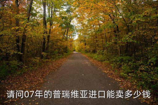 廣州07年普瑞維亞價格，請問07年的普瑞維亞進口能賣多少錢