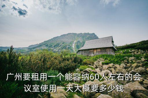 廣州要租用一個能容納60人左右的會議室使用一天大概要多少錢