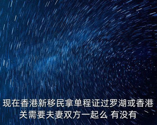 香港過深圳隔離 親人可以在一起，現在香港新移民拿單程證過羅湖或香港關需要夫妻雙方一起么 有沒有