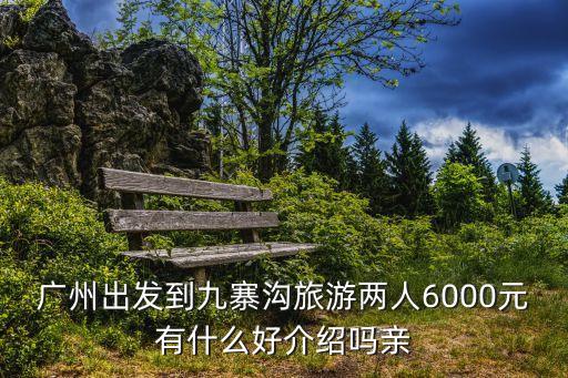 廣州出發到九寨溝旅游兩人6000元有什么好介紹嗎親