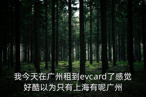 evcard 廣州 車少，我今天在廣州租到evcard了感覺好酷以為只有上海有呢廣州