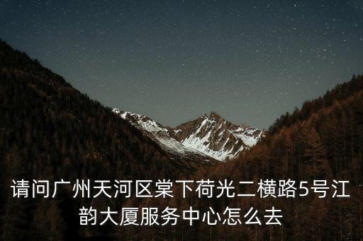 請問廣州天河區(qū)棠下荷光二橫路5號江韻大廈服務中心怎么去