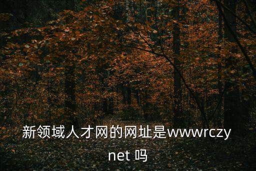 新領域人才網的網址是wwwrczynet 嗎
