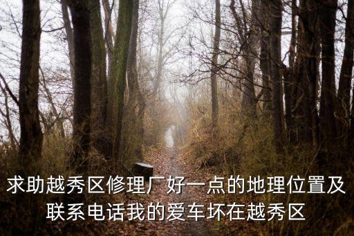求助越秀區修理廠好一點的地理位置及聯系電話我的愛車壞在越秀區