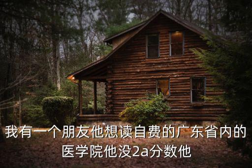 我有一個朋友他想讀自費的廣東省內的醫學院他沒2a分數他