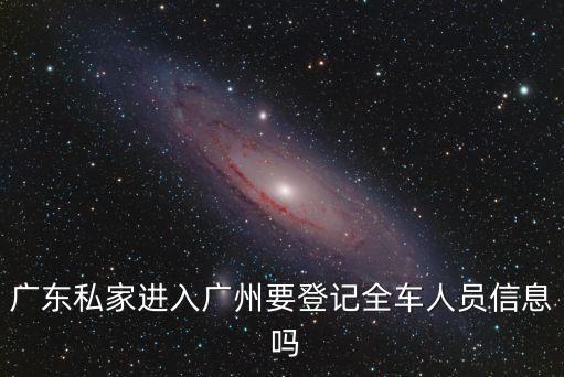 佛山入廣州要登記嗎，廣東私家進入廣州要登記全車人員信息 嗎