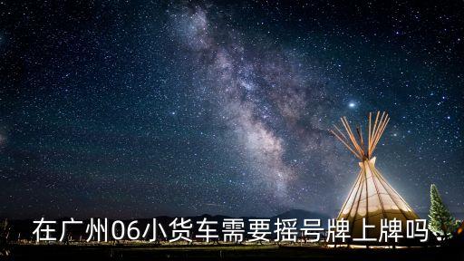 在廣州06小貨車需要搖號牌上牌嗎