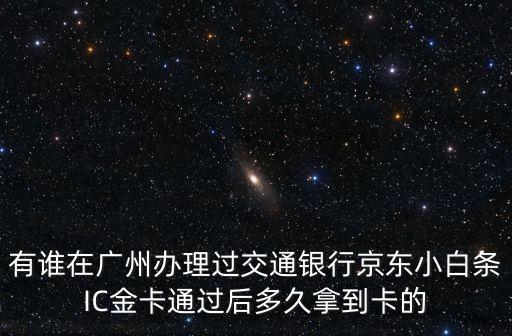 有誰在廣州辦理過交通銀行京東小白條IC金卡通過后多久拿到卡的