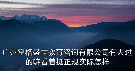 廣州空格盛世教育咨詢有限公司有去過的嘛看著挺正規實際怎樣