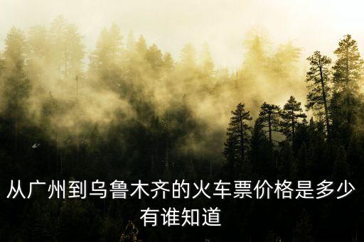 廣州到烏魯木齊火車票138，從廣州至烏魯木齊的火車票是多少請知道的網(wǎng)友告訴一下