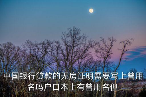 廣州無房證明有曾用名，中國銀行貸款的無房證明需要寫上曾用名嗎戶口本上有曾用名但
