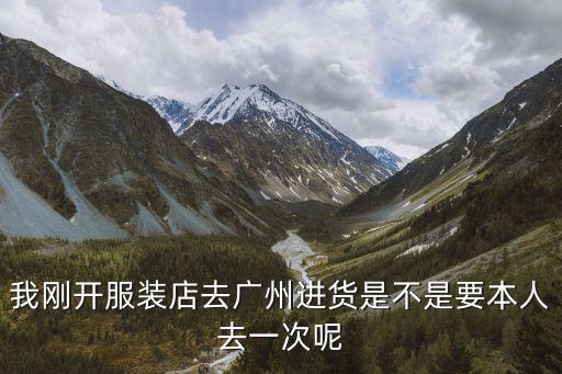 我剛開服裝店去廣州進貨是不是要本人去一次呢