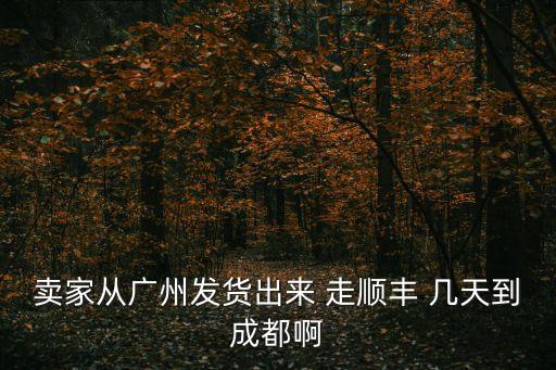 從廣州順豐速運到成都，順豐陸運從廣州集散中心到成都要多久啊