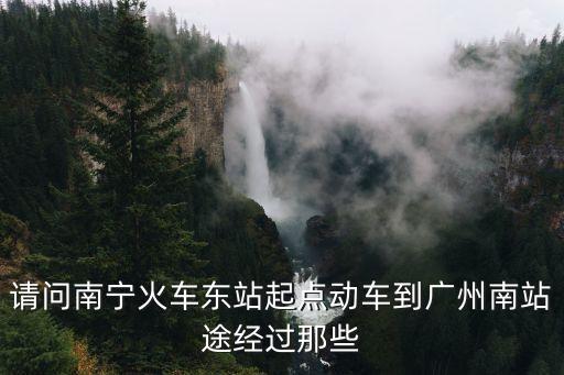 南寧東至廣州站，請問南寧火車東站起點動車到廣州南站途經過那些
