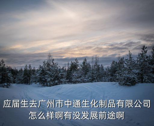 應(yīng)屆生去廣州市中通生化制品有限公司怎么樣啊有沒(méi)發(fā)展前途啊