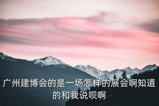 2020年中國建博會廣州，廣州建博會的是一場怎樣的展會啊知道的和我說唄啊