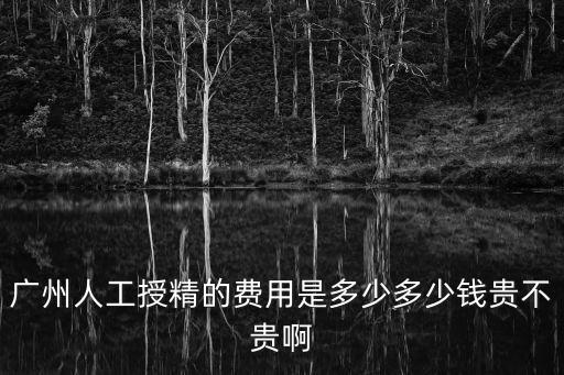 廣州人工授精的費用是多少多少錢貴不貴啊