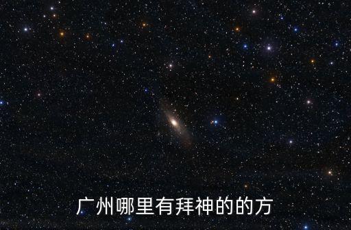 廣州有名拜神，廣州哪里有拜神的的方