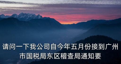 請問一下我公司自今年五月份接到廣州市國稅局東區(qū)稽查局通知要