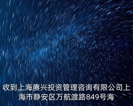 收到上海賡興投資管理咨詢有限公司上海市靜安區萬航渡路849號海