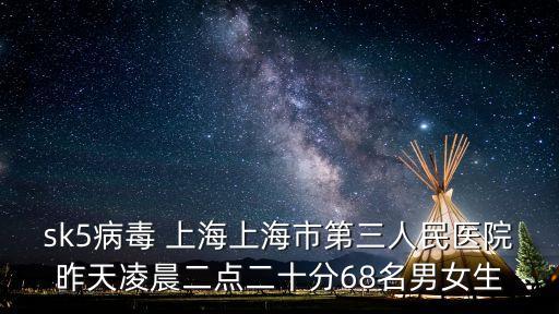 sk5病毒 上海上海市第三人民醫(yī)院昨天凌晨二點(diǎn)二十分68名男女生