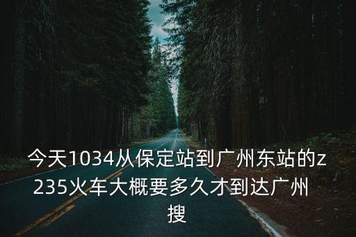 今天1034從保定站到廣州東站的z235火車大概要多久才到達廣州  搜