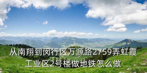 上海市萬(wàn)源路2759號(hào)，從南翔到閔行區(qū)萬(wàn)源路2759弄虹霞工業(yè)區(qū)2號(hào)樓做地鐵怎么做