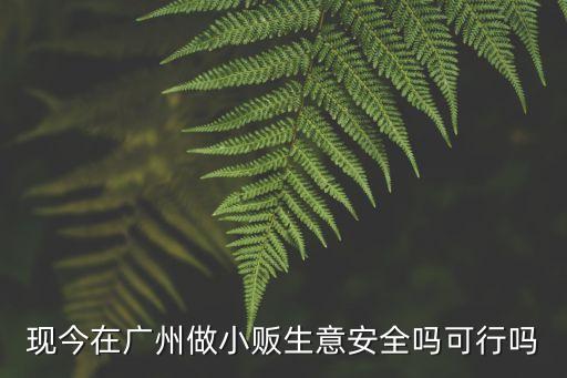 現(xiàn)今在廣州做小販生意安全嗎可行嗎