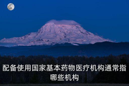 配備使用國家基本藥物醫療機構通常指哪些機構