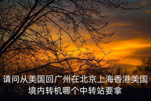 請問從美國回廣州在北京上海香港美國境內轉機哪個中轉站要拿