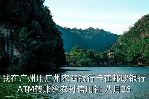 我在廣州用廣州農(nóng)商銀行卡在郵政銀行ATM轉(zhuǎn)賬給農(nóng)村信用社 八月26