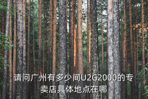 請問廣州有多少間U2G2000的專賣店具體地點在哪