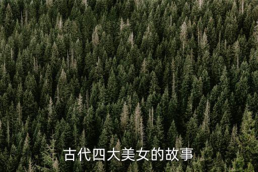 四大美女的故事，想知道古代四大美女的故事