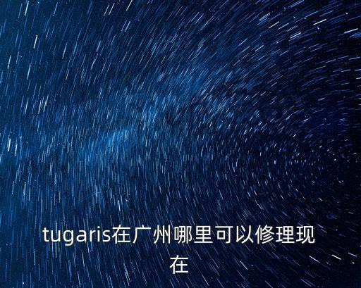 tugaris在廣州哪里可以修理現在