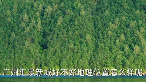 廣州匯景新城好不好地理位置怎么樣呢