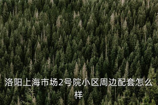 洛陽上海市場2號院小區周邊配套怎么樣