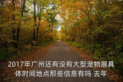 2017年廣州還有沒有大型寵物展具體時(shí)間地點(diǎn)那些信息有嗎 去年
