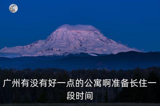 廣州有沒有好一點的公寓啊準備長住一段時間
