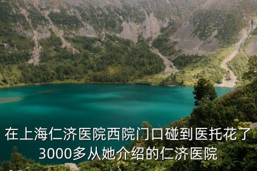 在上海仁濟醫(yī)院西院門口碰到醫(yī)托花了3000多從她介紹的仁濟醫(yī)院