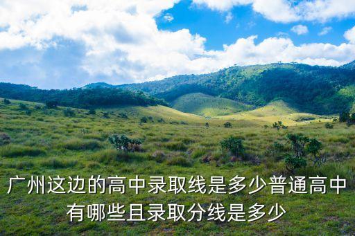 廣州這邊的高中錄取線是多少普通高中有哪些且錄取分線是多少