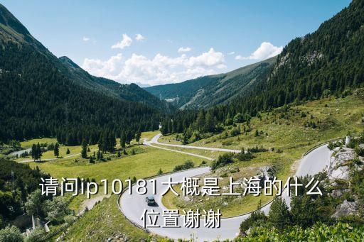 請問ip10181大概是上海的什么位置謝謝