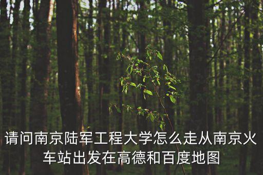 請問南京陸軍工程大學怎么走從南京火車站出發在高德和百度地圖
